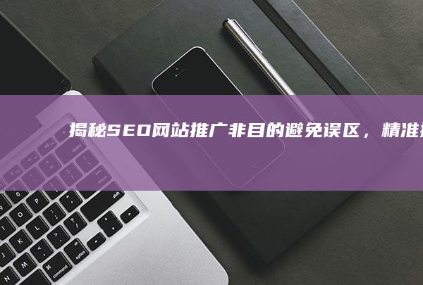 揭秘SEO网站推广非目的：避免误区，精准提升流量